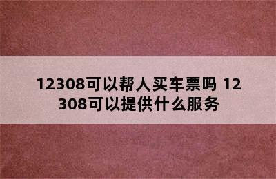 12308可以帮人买车票吗 12308可以提供什么服务